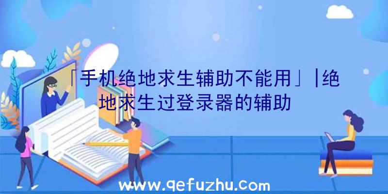 「手机绝地求生辅助不能用」|绝地求生过登录器的辅助